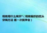 桃核用什么繩穿?（桃核編織的枕頭穿繩方法 看一次就學(xué)會(huì)）