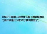 大妹子門前浪三浪是什么歌（嘎妹妹的大門浪三浪是什么歌 終于找到答案了）