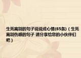 生死離別的句子說說或心情(65條)（生死離別傷感的句子 請分享給您的小伙伴們吧）
