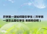 開學第一課如何吸引學生（開學第一課怎么吸引學生 來教教你吧）