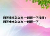 百天寶寶怎么抱 一起看一下視頻（百天寶寶怎么抱 一起看一下）