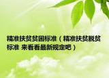 精準(zhǔn)扶貧貧困標(biāo)準(zhǔn)（精準(zhǔn)扶貧脫貧標(biāo)準(zhǔn) 來看看最新規(guī)定吧）