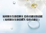 如何跟女生微信聊天 給你點(diǎn)建議的話題（如何跟女生微信聊天 給你點(diǎn)建議）