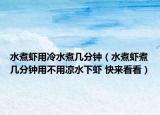 水煮蝦用冷水煮幾分鐘（水煮蝦煮幾分鐘用不用涼水下蝦 快來看看）