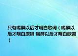 只有喝醉以后才明白歌詞（喝醉以后才明白原唱 喝醉以后才明白歌詞）