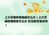 上火牙齦疼喉嚨痛怎么辦（上火牙齦疼咽喉疼怎么辦 醫(yī)生解答告訴你）