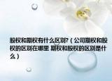 股權(quán)和期權(quán)有什么區(qū)別?（公司期權(quán)和股權(quán)的區(qū)別在哪里 期權(quán)和股權(quán)的區(qū)別是什么）