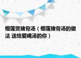 榴蓮煲豬骨湯（榴蓮豬骨湯的做法 送給愛喝湯的你）