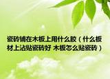 瓷磚鋪在木板上用什么膠（什么板材上沾貼瓷磚好 木板怎么貼瓷磚）