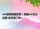 etc如何微信扣費(fèi)（微信etc怎么扣費(fèi) 你開通了嗎）