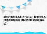 廚房污垢用小蘇打去污方法（如何用小蘇打清潔廚房油垢 輕松解決廚房油垢的困擾）