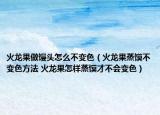 火龍果做饅頭怎么不變色（火龍果蒸饃不變色方法 火龍果怎樣蒸饃才不會(huì)變色）