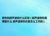 探傷和超聲波有什么區(qū)別（超聲波探傷原理是什么 超聲波探傷儀是怎么工作的）