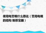 使用電警棍什么罪名（警用電棍的結(jié)構(gòu) 制惡寶器）
