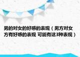 男的對女的好感的表現(xiàn)（男方對女方有好感的表現(xiàn) 可能有這3種表現(xiàn)）