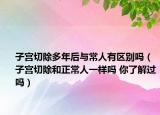 子宮切除多年后與常人有區(qū)別嗎（子宮切除和正常人一樣嗎 你了解過(guò)嗎）