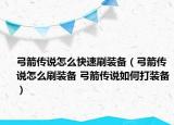 弓箭傳說(shuō)怎么快速刷裝備（弓箭傳說(shuō)怎么刷裝備 弓箭傳說(shuō)如何打裝備）