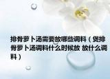 排骨蘿卜湯需要放哪些調(diào)料（煲排骨蘿卜湯調(diào)料什么時候放 放什么調(diào)料）
