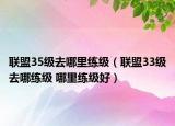 聯(lián)盟35級(jí)去哪里練級(jí)（聯(lián)盟33級(jí)去哪練級(jí) 哪里練級(jí)好）