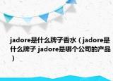 jadore是什么牌子香水（jadore是什么牌子 jadore是哪個公司的產品）