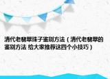 清代老翡翠珠子鑒別方法（清代老翡翠的鑒別方法 給大家推薦這四個(gè)小技巧）