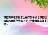 微信商家收款碼怎么保存到手機（微信收款碼怎么保存手機上 這7個步驟你掌握了嗎）