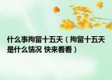 什么事拘留十五天（拘留十五天是什么情況 快來看看）