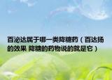百泌達(dá)屬于哪一類降糖藥（百達(dá)揚(yáng)的效果 降糖的藥物說(shuō)的就是它）