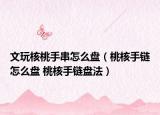 文玩核桃手串怎么盤(pán)（桃核手鏈怎么盤(pán) 桃核手鏈盤(pán)法）