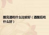 醒完酒吃什么比較好（酒醒后吃什么好）