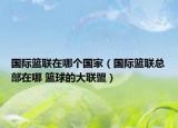 國際籃聯(lián)在哪個國家（國際籃聯(lián)總部在哪 籃球的大聯(lián)盟）