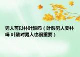 男人可以補葉酸嗎（葉酸男人要補嗎 葉酸對男人也很重要）