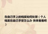 在自己手上的檔案如何處理（個人檔案在自己手里怎么辦 快來看看吧）
