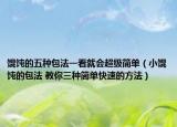 餛飩的五種包法一看就會超級簡單（小餛飩的包法 教你三種簡單快速的方法）