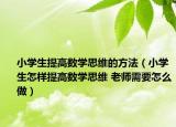 小學(xué)生提高數(shù)學(xué)思維的方法（小學(xué)生怎樣提高數(shù)學(xué)思維 老師需要怎么做）
