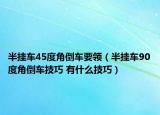 半掛車45度角倒車要領(lǐng)（半掛車90度角倒車技巧 有什么技巧）