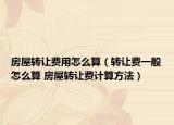 房屋轉(zhuǎn)讓費(fèi)用怎么算（轉(zhuǎn)讓費(fèi)一般怎么算 房屋轉(zhuǎn)讓費(fèi)計算方法）