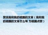 贊美我和我的祖國的文章（我和我的祖國的文章怎么寫 為祖國點贊）