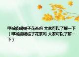 甲減能喝梔子花茶嗎 大家可以了解一下（甲減能喝梔子花茶嗎 大家可以了解一下）