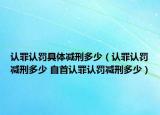 認(rèn)罪認(rèn)罰具體減刑多少（認(rèn)罪認(rèn)罰減刑多少 自首認(rèn)罪認(rèn)罰減刑多少）