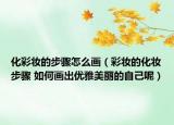 化彩妝的步驟怎么畫（彩妝的化妝步驟 如何畫出優(yōu)雅美麗的自己呢）