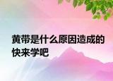 黃帶是什么原因造成的快來學(xué)吧