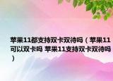 蘋果11都支持雙卡雙待嗎（蘋果11可以雙卡嗎 蘋果11支持雙卡雙待嗎）