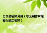 怎么做視頻片尾（怎么制作片尾 輕松搞定視頻）