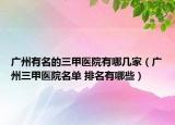 廣州有名的三甲醫(yī)院有哪幾家（廣州三甲醫(yī)院名單 排名有哪些）