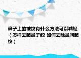 鼻子上的皺紋有什么方法可以減輕（怎樣去皺鼻子紋 如何去除鼻間皺紋）