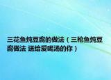 三花魚燉豆腐的做法（三槍魚燉豆腐做法 送給愛喝湯的你）