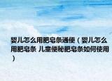嬰兒怎么用肥皂?xiàng)l通便（嬰兒怎么用肥皂?xiàng)l 兒童便秘肥皂?xiàng)l如何使用）