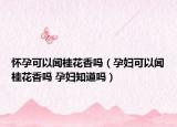 懷孕可以聞桂花香嗎（孕婦可以聞桂花香嗎 孕婦知道嗎）
