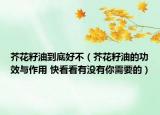 芥花籽油到底好不（芥花籽油的功效與作用 快看看有沒有你需要的）